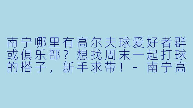 南宁哪里有高尔夫球爱好者群或俱乐部?想找周末一起打球的搭子,新手求带!