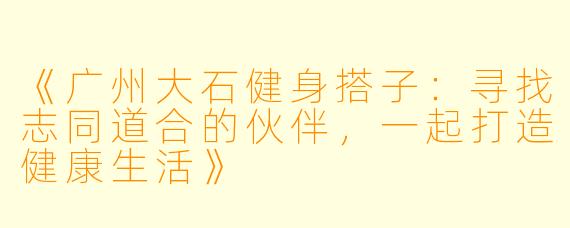 《广州大石健身搭子：寻找志同道合的伙伴，一起打造健康生活》