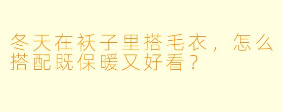 冬天在袄子里搭毛衣，怎么搭配既保暖又好看？