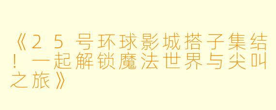 《25号环球影城搭子集结！一起解锁魔法世界与尖叫之旅》