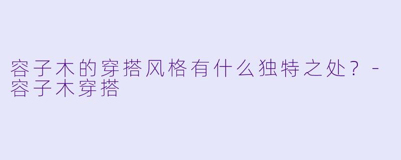 容子木的穿搭风格有什么独特之处？-容子木穿搭