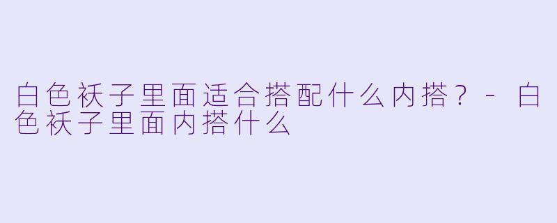 白色袄子里面适合搭配什么内搭？-白色袄子里面内搭什么