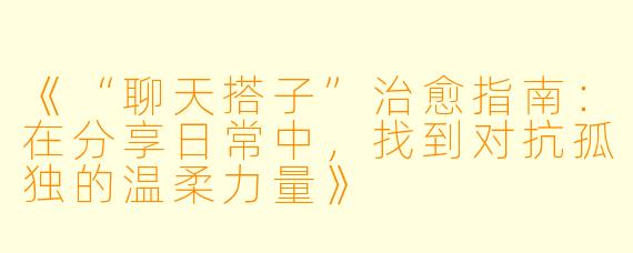 《“聊天搭子”治愈指南：在分享日常中，找到对抗孤独的温柔力量》