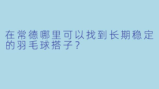 在常德哪里可以找到长期稳定的羽毛球搭子？