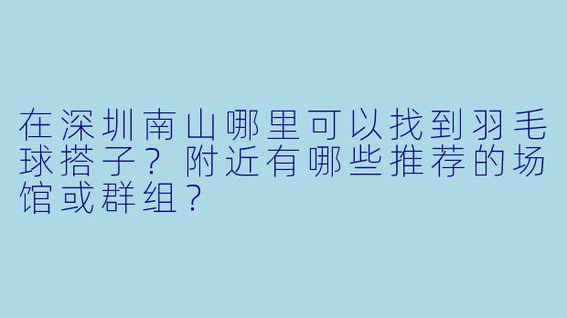 在深圳南山哪里可以找到羽毛球搭子？附近有哪些推荐的场馆或群组？