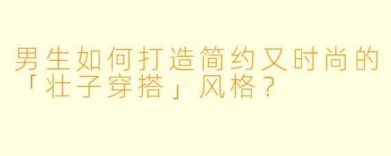 男生如何打造简约又时尚的「壮子穿搭」风格？