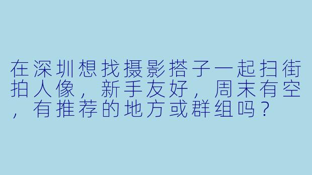在深圳想找摄影搭子一起扫街拍人像，新手友好，周末有空，有推荐的地方或群组吗？