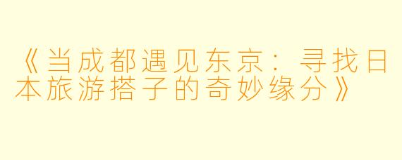 《当成都遇见东京：寻找日本旅游搭子的奇妙缘分》