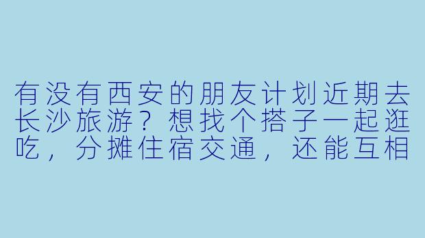 有没有西安的朋友计划近期去长沙旅游？想找个搭子一起逛吃，分摊住宿交通，还能互相拍照！时间灵活，求捡或组队~