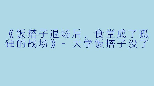 《饭搭子退场后，食堂成了孤独的战场》-大学饭搭子没了