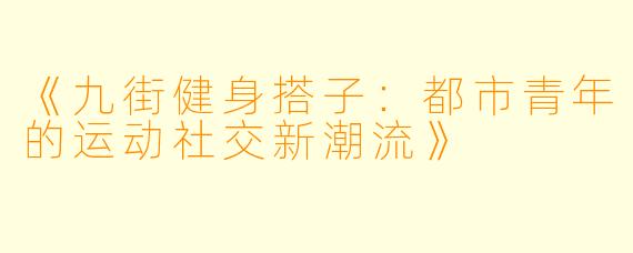 《九街健身搭子：都市青年的运动社交新潮流》