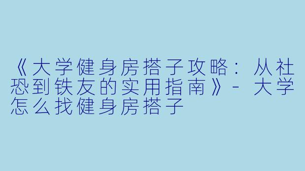 《大学健身房搭子攻略：从社恐到铁友的实用指南》-大学怎么找健身房搭子