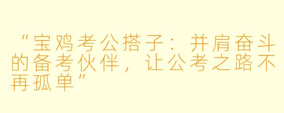 “宝鸡考公搭子：并肩奋斗的备考伙伴，让公考之路不再孤单”