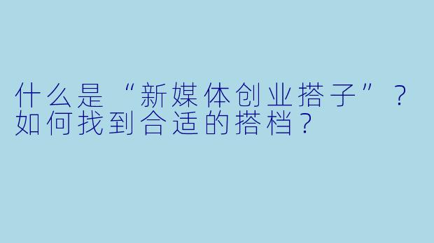 什么是“新媒体创业搭子”？如何找到合适的搭档？