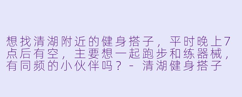 想找清湖附近的健身搭子，平时晚上7点后有空，主要想一起跑步和练器械，有同频的小伙伴吗？-清湖健身搭子