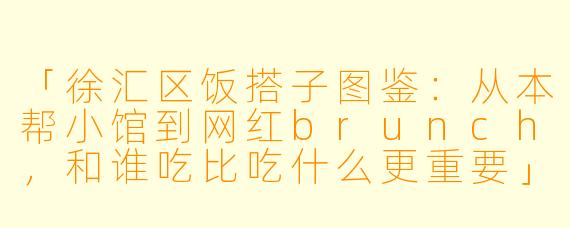 「徐汇区饭搭子图鉴：从本帮小馆到网红brunch，和谁吃比吃什么更重要」