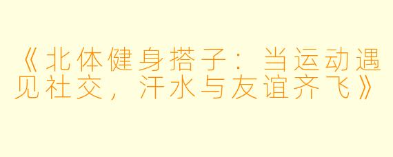 《北体健身搭子：当运动遇见社交，汗水与友谊齐飞》