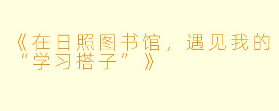 《在日照图书馆，遇见我的“学习搭子”》