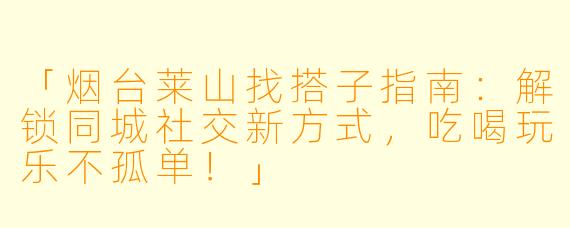 「烟台莱山找搭子指南：解锁同城社交新方式，吃喝玩乐不孤单！」