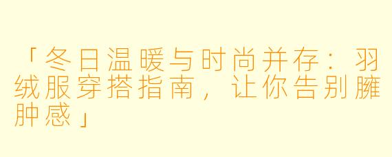 「冬日温暖与时尚并存：羽绒服穿搭指南，让你告别臃肿感」