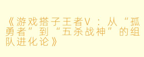 《游戏搭子王者V：从“孤勇者”到“五杀战神”的组队进化论》