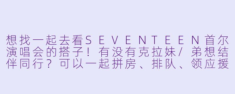想找一起去看SEVENTEEN首尔演唱会的搭子！有没有克拉妹/弟想结伴同行？可以一起拼房、排队、领应援～-svt首尔演唱会搭子