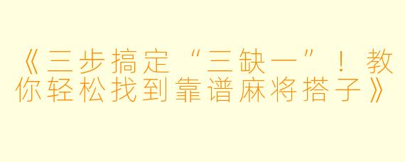 《三步搞定“三缺一”！教你轻松找到靠谱麻将搭子》