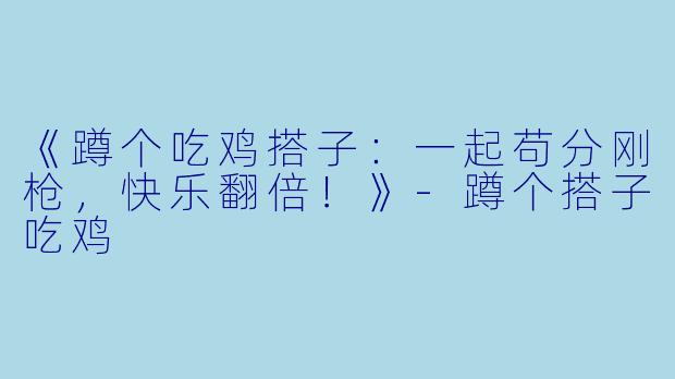 《蹲个吃鸡搭子：一起苟分刚枪，快乐翻倍！》-蹲个搭子吃鸡
