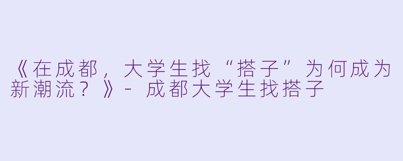 《在成都，大学生找“搭子”为何成为新潮流？》-成都大学生找搭子