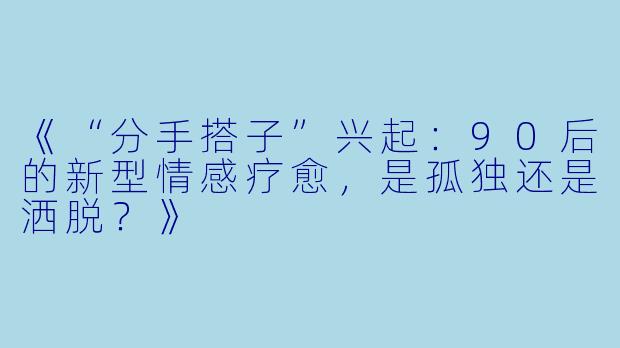 《“分手搭子”兴起：90后的新型情感疗愈，是孤独还是洒脱？》