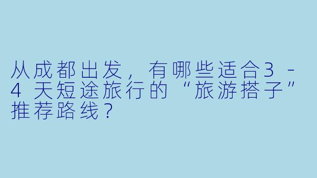从成都出发，有哪些适合3-4天短途旅行的“旅游搭子”推荐路线？