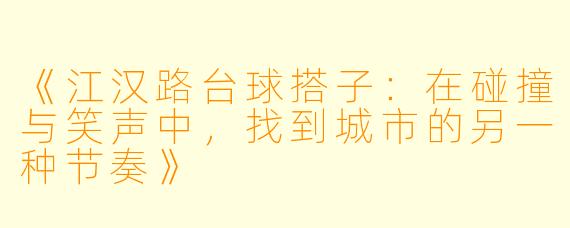 《江汉路台球搭子：在碰撞与笑声中，找到城市的另一种节奏》