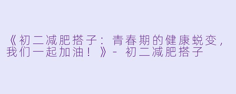 《初二减肥搭子：青春期的健康蜕变，我们一起加油！》-初二减肥搭子