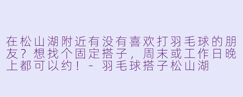 在松山湖附近有没有喜欢打羽毛球的朋友？想找个固定搭子，周末或工作日晚上都可以约！-羽毛球搭子松山湖