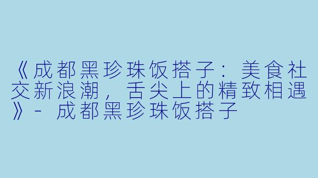 《成都黑珍珠饭搭子：美食社交新浪潮，舌尖上的精致相遇》-成都黑珍珠饭搭子