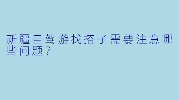 新疆自驾游找搭子需要注意哪些问题？
