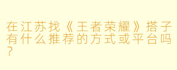 在江苏找《王者荣耀》搭子有什么推荐的方式或平台吗？