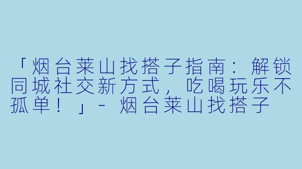 「烟台莱山找搭子指南：解锁同城社交新方式，吃喝玩乐不孤单！」-烟台莱山找搭子