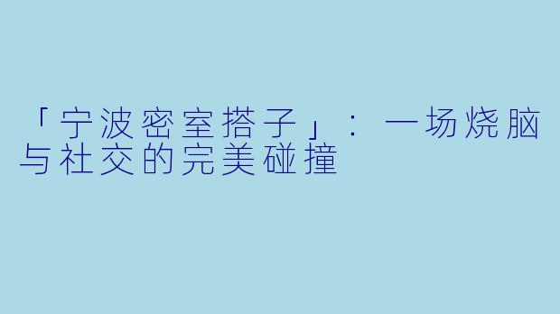 「宁波密室搭子」：一场烧脑与社交的完美碰撞