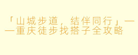 「山城步道，结伴同行」——重庆徒步找搭子全攻略