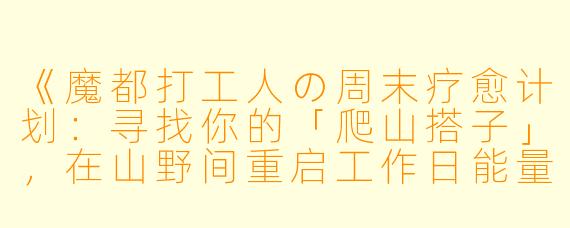 《魔都打工人の周末疗愈计划：寻找你的「爬山搭子」，在山野间重启工作日能量》