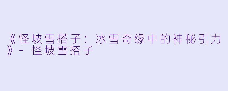 《怪坡雪搭子：冰雪奇缘中的神秘引力》-怪坡雪搭子