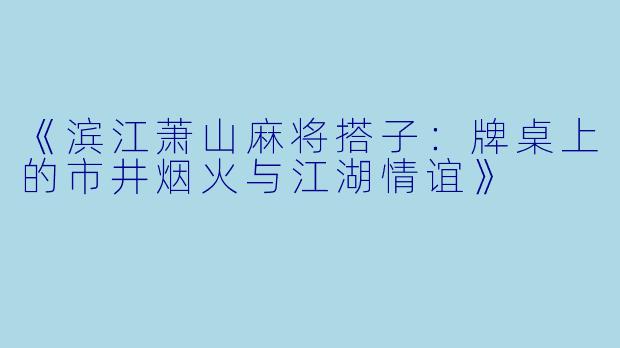 《滨江萧山麻将搭子：牌桌上的市井烟火与江湖情谊》