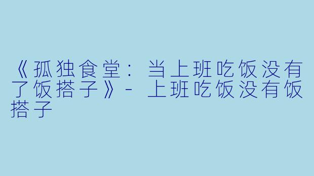 《孤独食堂：当上班吃饭没有了饭搭子》-上班吃饭没有饭搭子