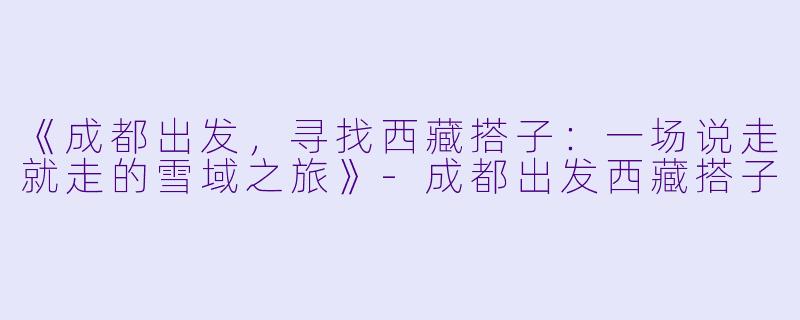 《成都出发，寻找西藏搭子：一场说走就走的雪域之旅》-成都出发西藏搭子