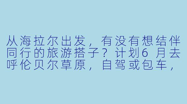 从海拉尔出发，有没有想结伴同行的旅游搭子？计划6月去呼伦贝尔草原，自驾或包车，时间灵活，求捡人或组队！