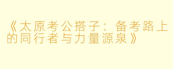 《太原考公搭子：备考路上的同行者与力量源泉》