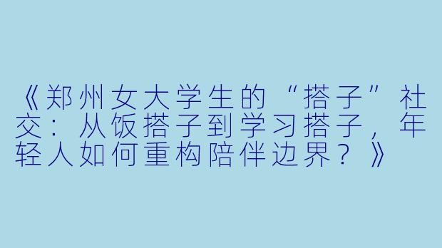 《郑州女大学生的“搭子”社交：从饭搭子到学习搭子，年轻人如何重构陪伴边界？》