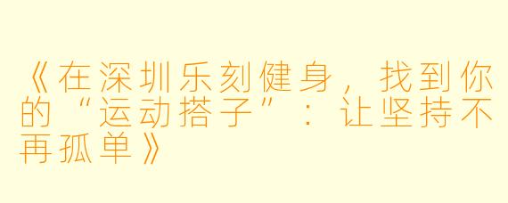 《在深圳乐刻健身，找到你的“运动搭子”：让坚持不再孤单》