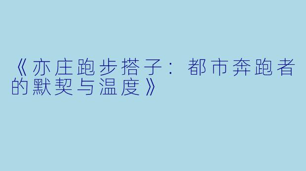 《亦庄跑步搭子：都市奔跑者的默契与温度》